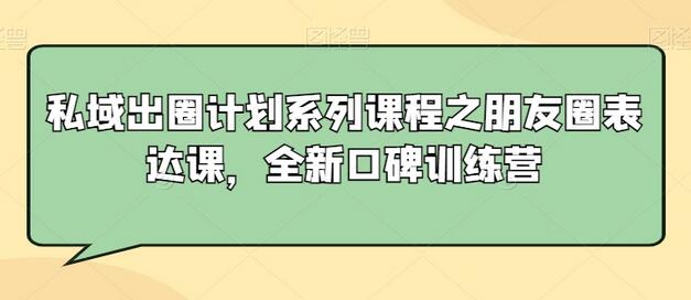 私域出圈计划系列课程之朋友圈表达课,全新口碑训练营-冒泡网