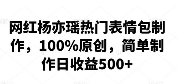 网红杨亦瑶热门表情包制作,100%原创,简单制作日收益500+-冒泡网