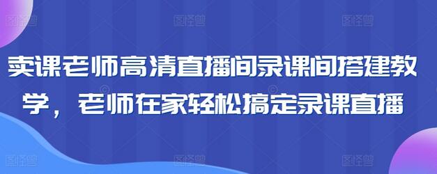 卖课老师高清直播间录课间搭建教学,老师在家轻松搞定录课直播-冒泡网