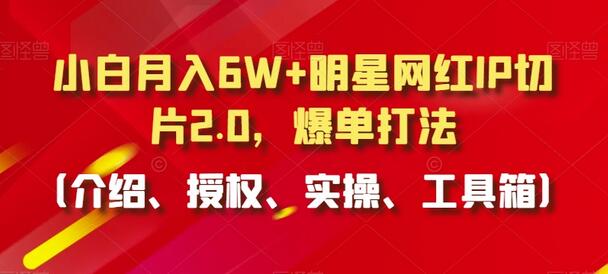 小白月入6W+明星网红IP切片2.0,爆单打法(介绍、授权、实操、工具箱)-冒泡网