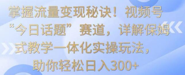 掌握流量变现秘诀!视频号“今日话题”赛道,详解保姆式教学一体化实操玩法,助你轻松日入300+-冒泡网