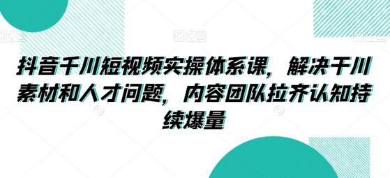 抖音千川短视频实操体系课，解决干川素材和人才问题，内容团队拉齐认知持续爆量-冒泡网