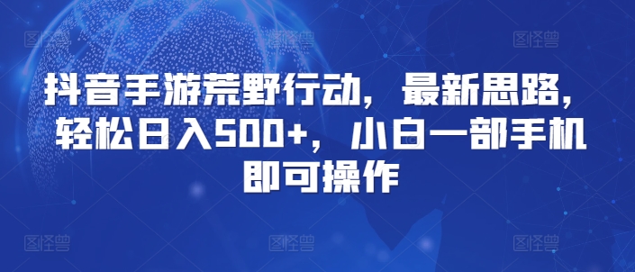 抖音手游荒野行动，最新思路，轻松日入500+，小白一部手机即可操作-冒泡网