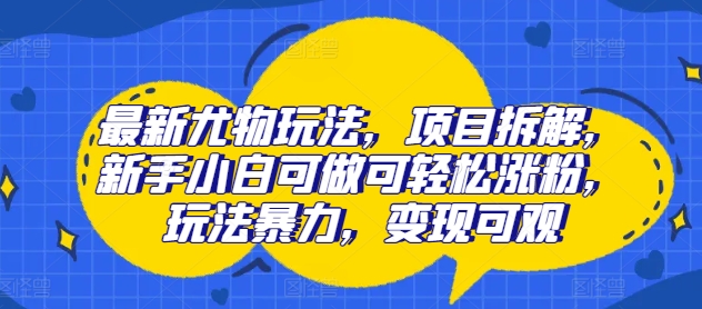 最新尤物玩法，项目拆解，新手小白可做可轻松涨粉，玩法暴力，变现可观-冒泡网