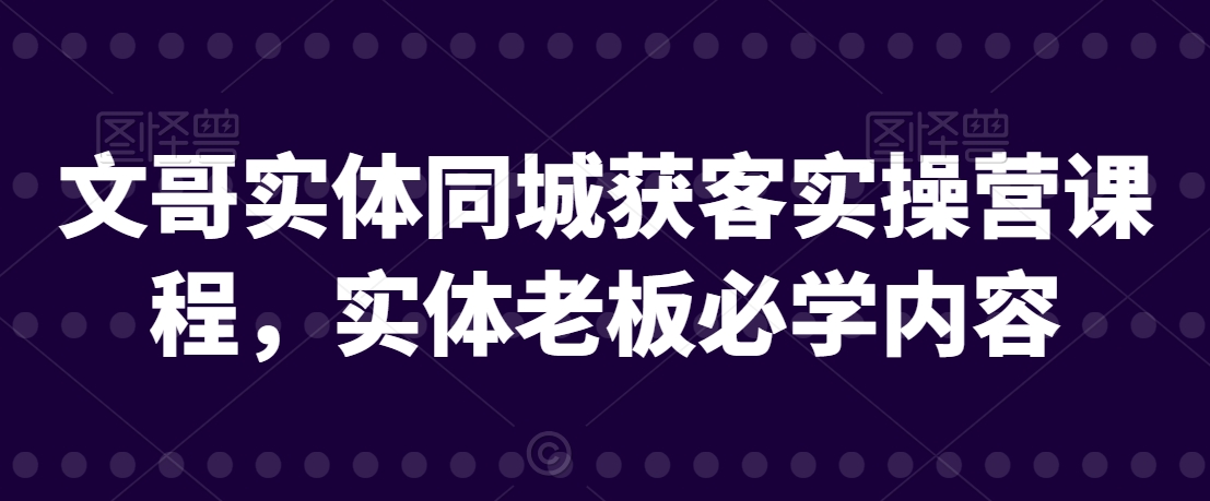 文哥实体同城获客实操营课程，实体老板必学内容-冒泡网