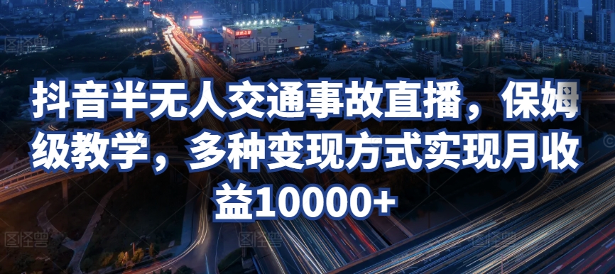 抖音半无人交通事故直播，保姆级教学，多种变现方式实现月收益10000+-冒泡网
