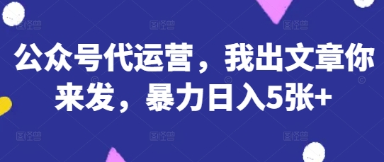 公众号代运营,我出文章你来发,暴力日入5张+【揭秘】-冒泡网