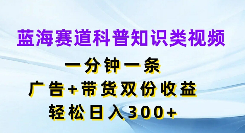 蓝海赛道科普知识类视频，一分钟一条，广告+带货双份收益，轻松日入300+【揭秘】-冒泡网