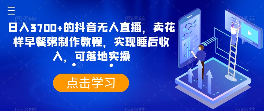 日入3700+的抖音无人直播,卖花样早餐粥制作教程,实现睡后收入,可落地实操【揭秘】-冒泡网