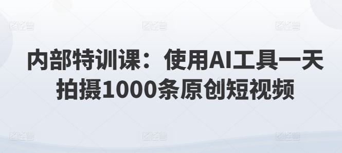 内部特训课：使用AI工具一天拍摄1000条原创短视频-冒泡网