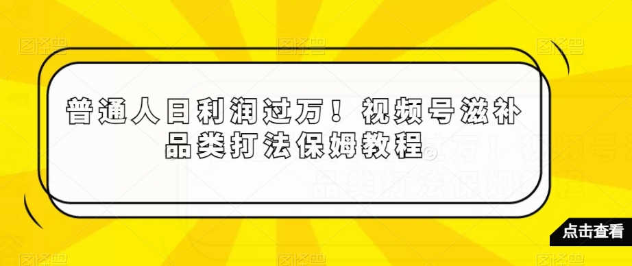 普通人日利润过万！视频号滋补品类打法保姆教程【揭秘】-冒泡网