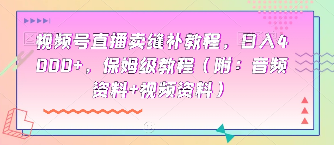 视频号直播卖缝补教程,日入4000+,保姆级教程(附:音频资料+视频资料)-冒泡网
