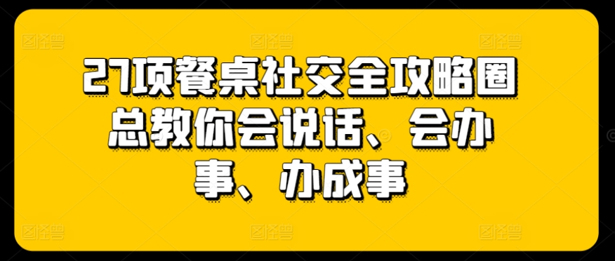 27项餐桌社交全攻略圈总教你会说话、会办事、办成事-冒泡网
