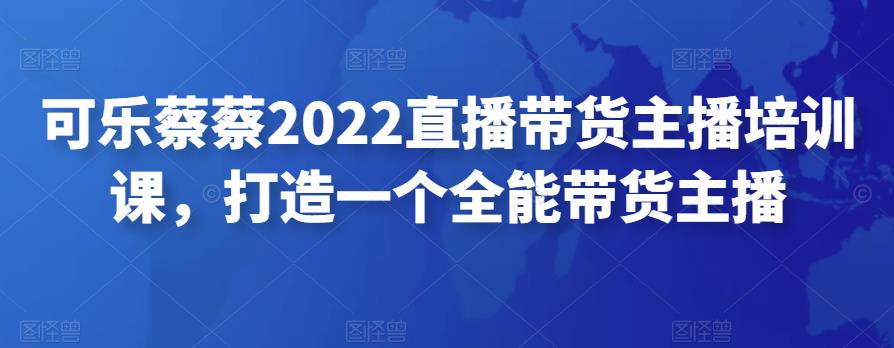 可乐蔡蔡2022直播带货主播培训课，打造一个全能带货主播-冒泡网