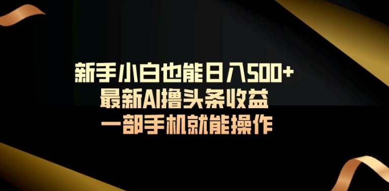 新手小白也能日入500+最新AI撸头条收益一部手机就能操作-冒泡网