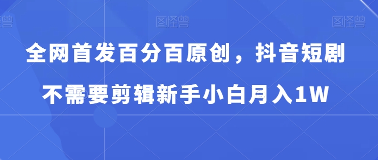 全网首发百分百原创,抖音短剧不需要剪辑新手小白月入1W-冒泡网