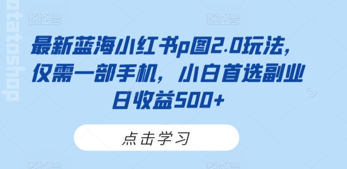 最新蓝海小红书p图2.0玩法,仅需一部手机,小白首选副业日收益500+-冒泡网