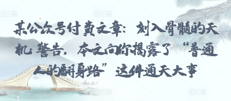 某公众号付费文章:刻入骨髓的天机: 警告,本文向你揭露了 “普通人的翻身路” 这件通天大事-冒泡网