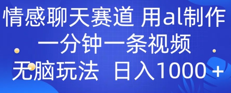 情感聊天赛道 用al制作一分钟一条视频 无脑玩法日入1000+-冒泡网