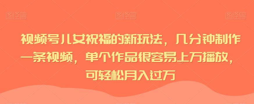 视频号儿女祝福的新玩法,几分钟制作一条视频,单个作品很容易上万播放,可轻松月入过万-冒泡网