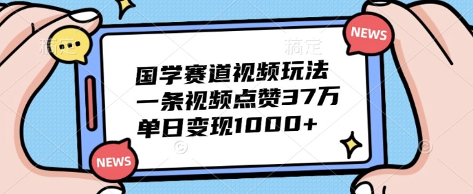 国学赛道视频玩法,一条视频点赞37万,单日变现几张-冒泡网