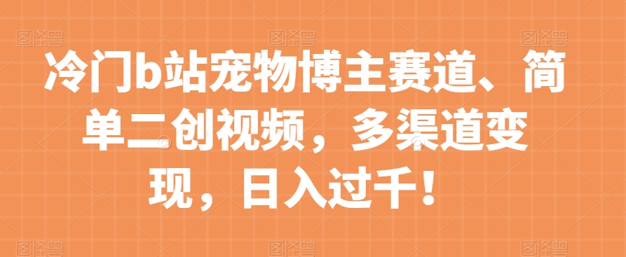 冷门b站宠物博主赛道，简单二创视频，多渠道变现，日入过千！【揭秘】-冒泡网
