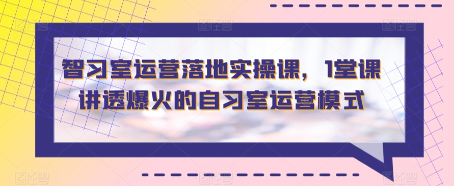 智习室运营落地实操课,1堂课讲透爆火的自习室运营模式-冒泡网