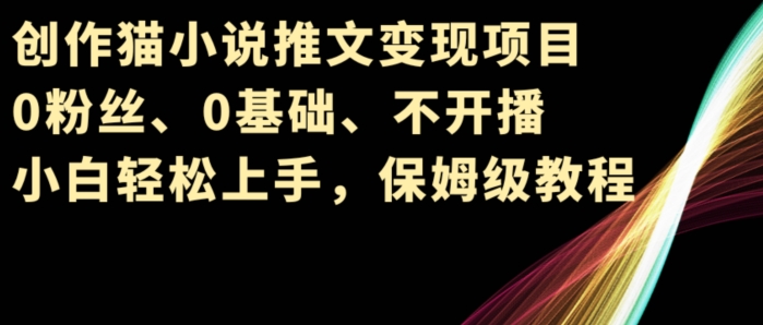 创作猫小说推文变现项目，0粉丝、0基础、不开播、小白轻松上手，保姆级教程-冒泡网