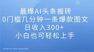 最爆AI头条搬砖，0门槛几分钟一条爆款图文，日收入300+，小白也可轻松上手【揭秘】-冒泡网