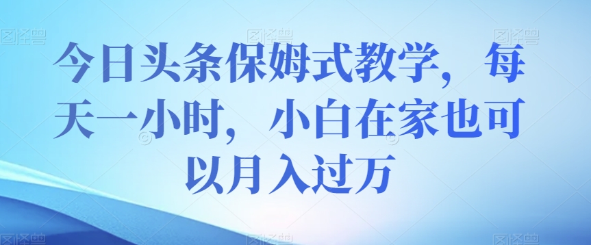 今日头条保姆式教学，每天一小时，小白在家也可以月入过万【揭秘】-冒泡网