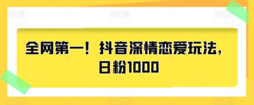 全网第一!抖音深情恋爱玩法,日粉1000-冒泡网