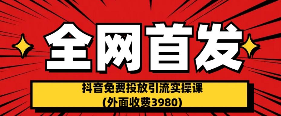 全网首发：抖音免费投放引流实操课(外面收费3980)【揭秘】-冒泡网
