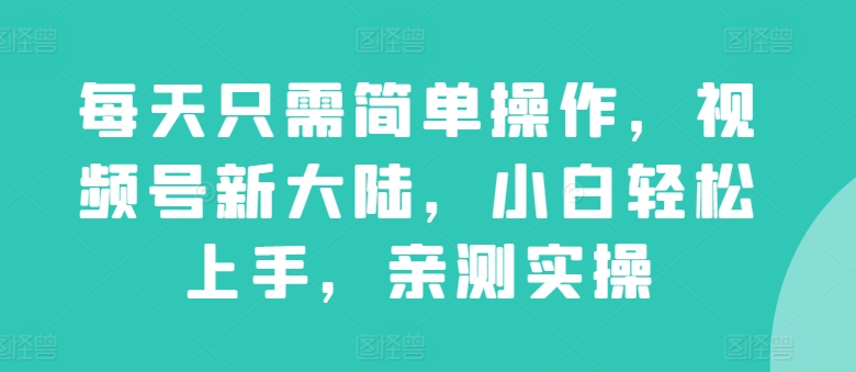 每天只需简单操作，视频号新大陆，小白轻松上手，亲测实操-冒泡网