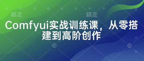Comfyui实战训练课,从零搭建到高阶创作-冒泡网