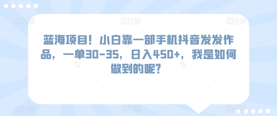 蓝海项目!小白靠一部手机抖音发发作品,一单30-35,日入450+,我是如何做到的呢?-冒泡网