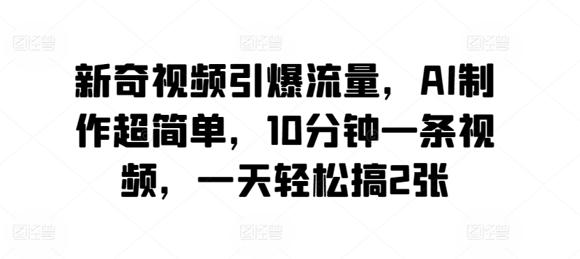 新奇视频引爆流量，AI制作超简单，10分钟一条视频，一天轻松搞2张-冒泡网