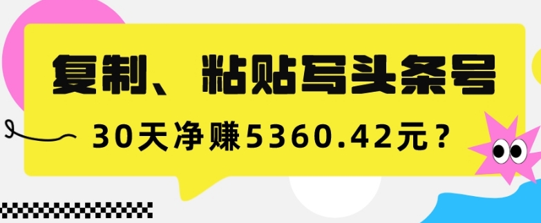 复制、粘贴写头条号，10分钟1篇，30天净赚5360.42元？-冒泡网