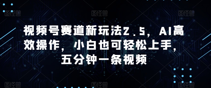 视频号赛道新玩法2.5,AI高效操作,小白也可轻松上手,五分钟一条视频-冒泡网