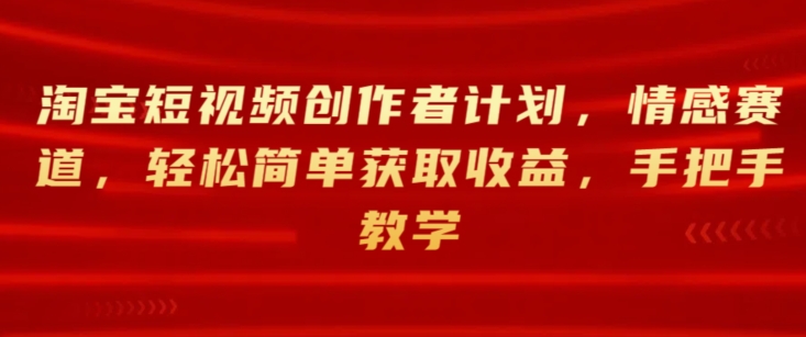 淘宝短视频创作者计划，情感赛道，轻松简单获取收益，手把手教学-冒泡网