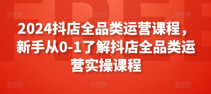 抖店全品类运营课程，新手从0-1了解抖店全品类运营实操课程-冒泡网