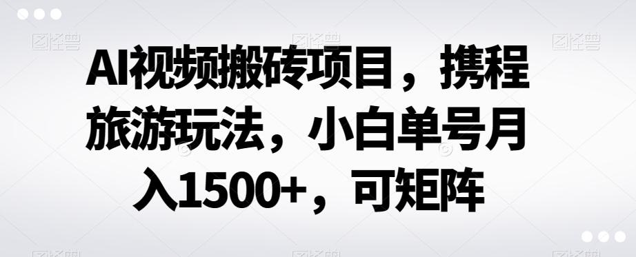AI视频搬砖项目，携程旅游玩法，小白单号月入1500+，可矩阵-冒泡网