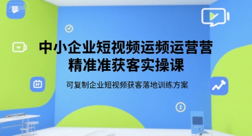 中小企业短视频运营精准获客实操课,可复制企业短视频获客落地训练方案-冒泡网