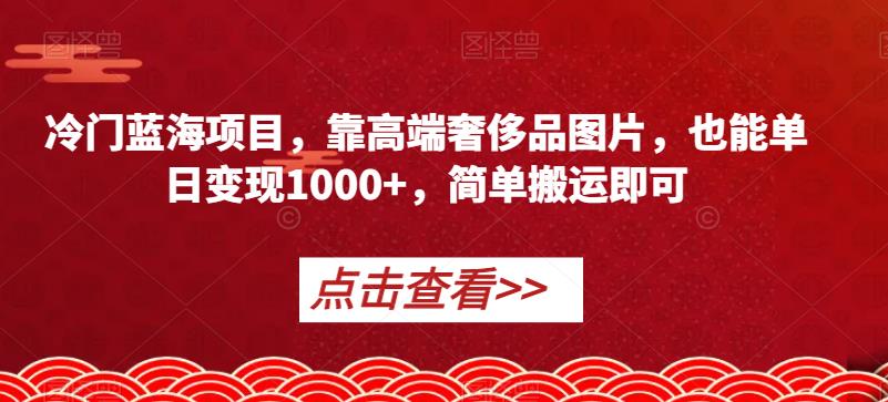 冷门蓝海项目，靠高端奢侈品图片，也能单日变现1000+，简单搬运即可【揭秘】-冒泡网