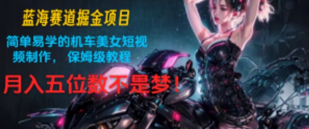 蓝海赛道掘金项目:简单易学的机车美女短视频制作, 保姆级教程,月入五位数不是梦!-冒泡网