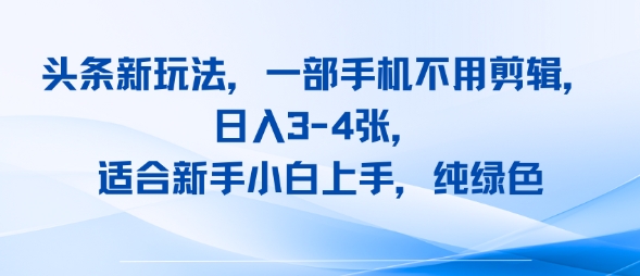 头条新玩法，一部手机不用剪辑，日入3-4张，适合新手小白上手，纯绿色-冒泡网