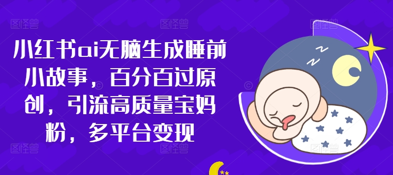 小红书ai无脑生成睡前小故事，百分百过原创，引流高质量宝妈粉，多平台变现-冒泡网