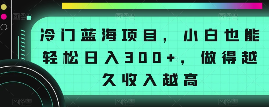 冷门蓝海项目，小白也能轻松日入300+，做得越久收入越高-冒泡网