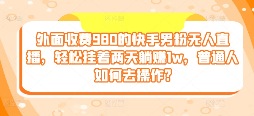 外面收费980的快手男粉无人直播，轻松挂着两天躺赚1w，普通人如何去操作?-冒泡网