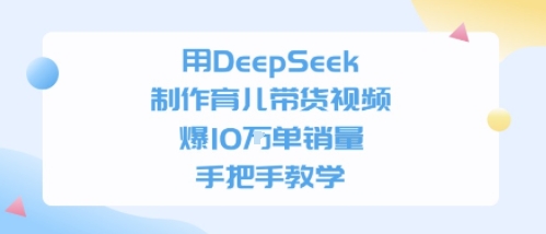 用DeepSeek制作育儿带货视频,手把手教学,爆10W单销量-冒泡网