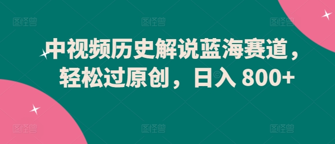 中视频历史解说蓝海赛道,轻松过原创,日入 800+【揭秘】-冒泡网